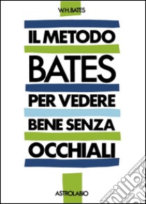 Il metodo Bates per vedere bene senza occhiali libro di Bates William H.