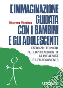 L'immaginazione guidata con i bambini e gli adolescenti. Esercizi e tecniche per l'apprendimento, la creatività e il rilassamento libro di Murdock Maureen