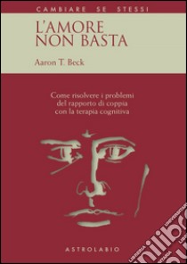 L'amore non basta. Come risolvere i problemi del rapporto di coppia con la terapia cognitiva libro di Beck Aaron T.