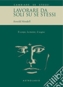 Lavorare da soli su se stessi. Il corpo, la mente, il sogno libro di Mindell Arnold