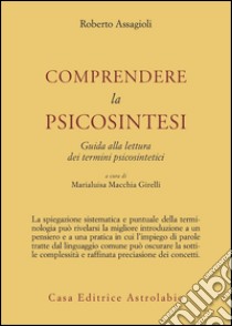 Comprendere la psicosintesi. Guida alla lettura dei termini psicosintetici libro di Assagioli Roberto; Girelli Macchia M. (cur.)