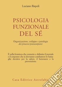 Psicologia funzionale del sé. Organizzazione, sviluppo e patologia dei processi psicocorporei libro di Rispoli Luciano