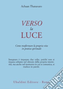 Verso la luce. Come trasformare la propria vita in pratica spirituale libro di Thanavaro Achaan