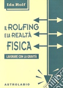 Il rolfing e la realtà fisica. Lavorare con la gravità libro di Rolf Ida P.