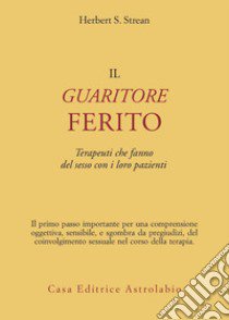 Il guaritore ferito. Terapeuti che fanno del sesso con i loro pazienti libro di Strean Herbert S.