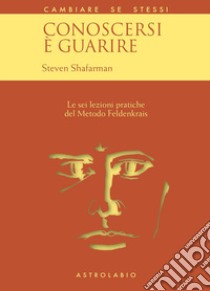 Conoscersi è guarire. Le sei lezioni pratiche del metodo Feldenkrais libro di Shafarman Steven