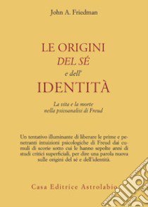 Le origini del sé e dell'identità. La vita e la morte nella psicoanalisi di Freud libro di Friedman John A.