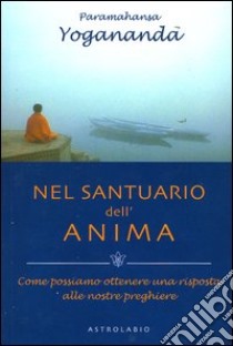 Nel santuario dell'anima. Come possiamo ottenere una risposta alle nostre preghiere libro di Paramhansa Yogananda (Swami)