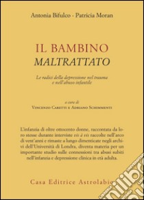 Il bambino maltrattato. Le radici della depressione nel trauma dell'abuso infantile libro di Bifulco Antonia; Moran Patricia