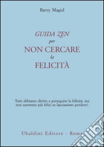 Una guida zen per non cercare la felicità. Tutti abbiamo diritto a perseguire la felicità, ma non saremmo più felici se lasciassimo perdere? libro di Magid Barry