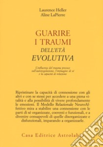 Guarire i traumi dell'età evolutiva. L'influenza del trauma precoce sull'autoregolazione, l'immagine di sé e la capacità di relazione libro di Heller Laurence; LaPierre Aline