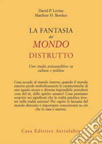 La fantasia del mondo distrutto. Uno studio psicoanalitico su cultura e politica libro di Levine David P.; Bowker Matthew H.