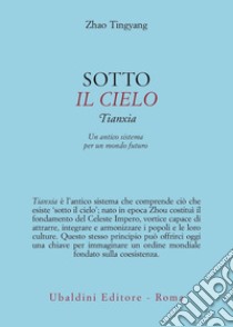 Sotto il cielo. Tianxia: un antico sistema per un mondo futuro libro di Zhao Tingyang