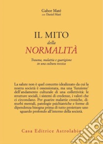 Il mito della normalità. Trauma, malattia e guarigione in una cultura tossica libro di Maté Gabor; Maté Daniel