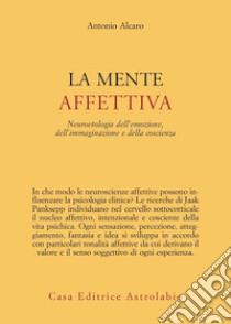 La mente affettiva. Neuroetologia dell'emozione, dell'immaginazione e della coscienza libro di Alcaro Antonio