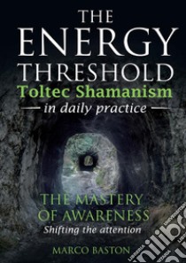 The energy threshold. Toltec shamanism in daily practice. Vol. 1: The mastery of awarness. Shifting the attention libro di Baston Marco