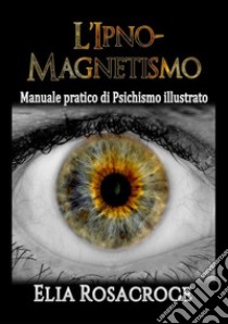 L'ipno-magnetismo. Manuale pratico di psichismo illustrato libro di Rosacroce Elia