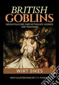 British goblins: welsh folklore, fairy mythology, legends and traditions libro di Sikes Wirt