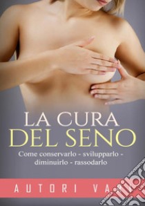 La cura del seno. Come conservarlo svilupparlo diminuirlo rassodarlo libro