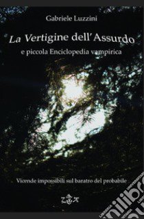 La vertigine dell'assurdo e piccola enciclopedia vampirica. Vicende impossibili sul baratro del probabile libro di Luzzini Gabriele