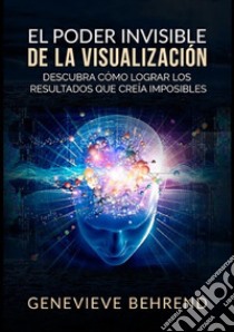 El poder invisible de la visualización. Descubra cómo lograr resultados que creía imposibles libro di Behrend Genevieve