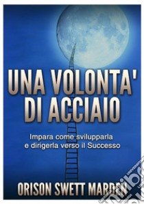 Una volontà di acciaio. Impara come svilupparla e dirigerla verso il successo libro di Swett Marden Orison