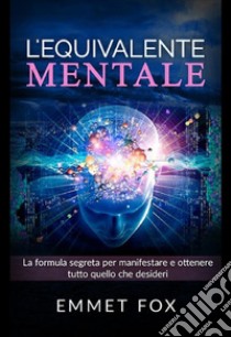 L'equivalente mentale. Il metodo più semplice per manifestare la realtà che desideri libro di Fox Emmet