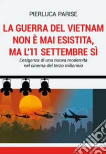 La guerra del Vietnam non è mai esistita, ma l'11 settembre sì. L'esigenza di una nuova modernità nel cinema del terzo millennio libro di Parise Pierluca