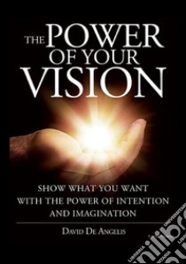 The power of your vision. Show what you want with the power of intention and imagination libro di De Angelis David