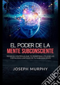 El poder de la mente subconsciente. Técnicas científicas que te permitirán utilizar las fortalezas ilimitadas de tu subconsciente libro di Murphy Joseph