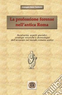 La professione forense nell'antica Roma. Peculiarità, aspetti giuridici, strategie retoriche e deontologia dell'avvocato nel mondo romano antico libro di Tamburro Arcangela Maria