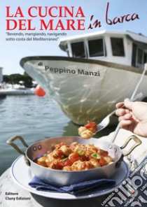 La cucina del mare in barca. «Bevendo, mangiando, navigando sotto costa del Mediterraneo» libro di Manzi Peppino