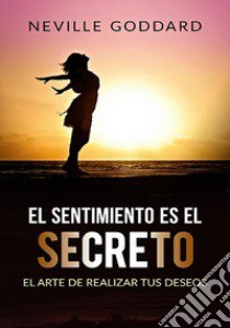 El sentimiento es el secreto . El arte de realizar tus deseos libro di Goddard Neville