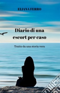 Diario di una escort per caso. Tratto da una storia vera libro di Ferro Eliana