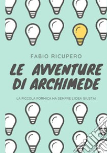 Le avventure di Archimede. La piccola formica ha sempre l'idea giusta! Ediz. illustrata libro di Ricupero Fabio