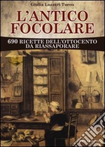 L'antico focolare. 690 ricette dell'Ottocento da riassaporare libro di Lazzari Turco Giulia