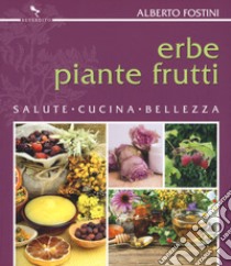 Erbe piante frutti. Salute cucina bellezza libro di Fostini Alberto