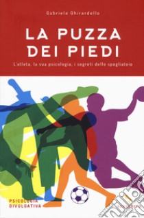 La puzza dei piedi. L'atleta, la sua psicologia, i segreti dello spogliatoio libro di Ghirardello Gabriele