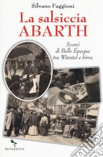 La salsiccia Abarth. Scorci d Belle Époque tra würstel e birra libro di Faggioni Silvano