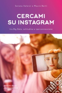 Cercami su Instagram. Tra Big Data, solitudine e iperconnessione libro di Valorzi Serena; Berti Mauro