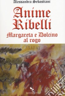 Anime ribelli. Margareta e Dolcino al rogo libro di Sebastiani Alessandra