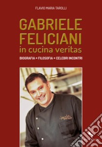 Gabriele Feliciani. In cucina veritas. Biografia, filosofia, celebri incontri libro di Tarolli Flavio Maria