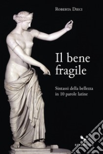 Il bene fragile. Sintassi della bellezza in 10 parole latine libro di Dieci Roberta