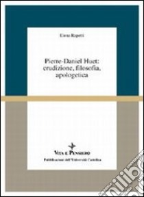 Pierre-Daniel Huet: erudizione, filosofia, apologetica libro di Rapetti Elena