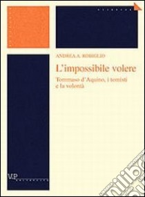 L'impossibile volere. Tommaso d'Aquino, i tomisti e la volontà libro di Robiglio Andrea