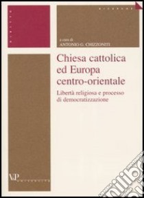 Chiesa cattolica ed Europa centro-orientale. Libertà religiosa e processo di democratizzazione libro di Chizzoniti A. G. (cur.)