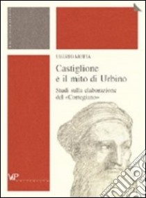 Castiglione e il mito di Urbino. Studi sulla elaborazione del «Cortegiano» libro di Motta Uberto