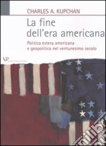 La fine dell'era americana. Politica estera americana e geopolitica nel ventunesimo secolo libro di Kupchan Charles A.