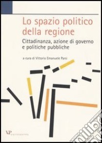 Lo spazio politico della regione. Cittadinanza, azione di governo e politiche pubbliche libro di Parsi V. E. (cur.)