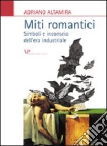 Miti romantici. Simboli e inconscio dell'era industriale libro di Altamira Adriano